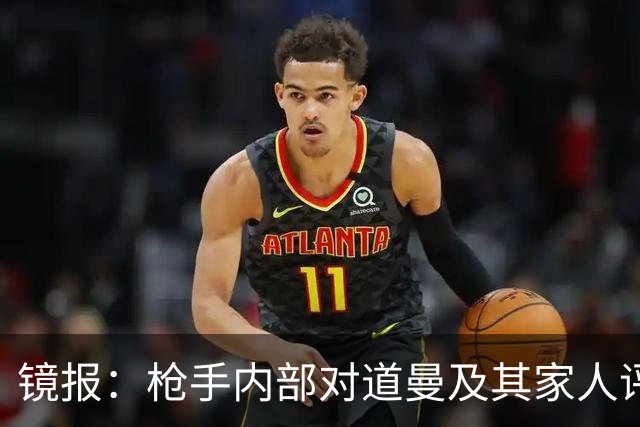 镜报：枪手内部对道曼及其家人评价都很高，他脚踏实地、稳步上升