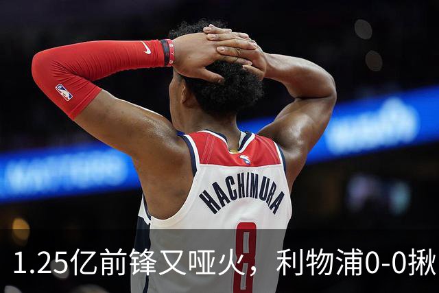 1.25亿前锋又哑火，利物浦0-0揪出大问题：全场拉边不进球